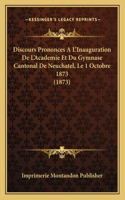 Discours Prononces A L'Inauguration de L'Academie Et Du Gymnase Cantonal de Neuchatel, Le 1 Octobre 1873 (1873)