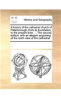 A history of the cathedral church of Peterborough, from its foundation, to the present time. ... The second edition, with an elegant engraving of the north view of the cathedral.