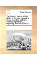 The Monthly Journal, of the Affairs of Europe; Containing Divers Important and Very Entertaining Matters, ... Beginning with the Month of ...: (English)