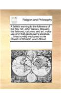 A faithful warning to the followers of the Rev. Mr. John Wesley. Shewing the falshood, calumny, and art, made use of in that gentleman's societies, ... Most humbly dedicated to the Church of Christ in Jewin-Street.