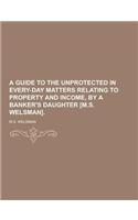 A Guide to the Unprotected in Every-Day Matters Relating to Property and Income, by a Banker's Daughter [M.S. Welsman]