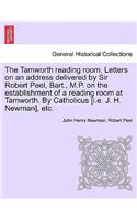 Tamworth Reading Room. Letters on an Address Delivered by Sir Robert Peel, Bart., M.P. on the Establishment of a Reading Room at Tamworth. by Catholicus [I.E. J. H. Newman], Etc.