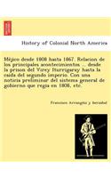 Me Jico Desde 1808 Hasta 1867. Relacion de Los Principales Acontecimientos ... Desde La Prison del Virey Iturrigaray Hasta La Caida del Segundo Imperio. Con Una Noticia Preliminar del Sistema General de Gobierno Que Regia En 1808, Etc.