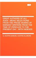 Great Authors of All Ages: Being Selections from the Prose Works of Eminent Writers from the Time of Pericles to the Present Day: With Indexes