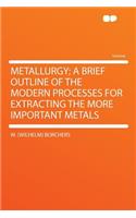 Metallurgy; A Brief Outline of the Modern Processes for Extracting the More Important Metals: (English)