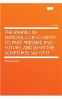 The Marvel of Nations. Our Country: Its Past, Present, and Future, and What the Scriptures Say of It: Its Past, Present, and Future, and What the Scriptures Say of It