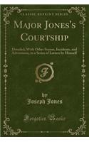 Major Jones's Courtship: Detailed, with Other Scenes, Incidents, and Adventures, in a Series of Letters by Himself (Classic Reprint)