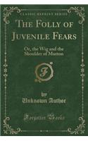 The Folly of Juvenile Fears: Or, the Wig and the Shoulder of Mutton (Classic Reprint)