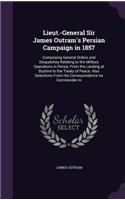 Lieut.-General Sir James Outram's Persian Campaign in 1857: Comprising General Orders and Despatches Relating to the Military Operations in Persia, from the Landing at Bushire to the Treaty of Peace; Also Sel