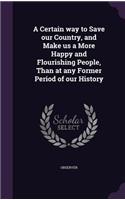 A Certain way to Save our Country, and Make us a More Happy and Flourishing People, Than at any Former Period of our History