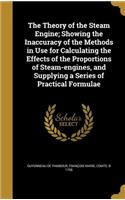 The Theory of the Steam Engine; Showing the Inaccuracy of the Methods in Use for Calculating the Effects of the Proportions of Steam-engines, and Supplying a Series of Practical Formulae