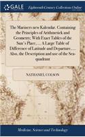 The Mariners New Kalendar. Containing the Principles of Arithmetick and Geometry; With Exact Tables of the Sun's Place, ... a Large Table of Difference of Latitude and Departure, ... Also, the Description and Use of the Sea-Quadrant