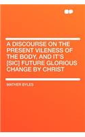 A Discourse on the Present Vileness of the Body, and It's [sic] Future Glorious Change by Christ