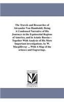 The Travels and Researches of Alexander Von Humboldt; Being A Condensed Narrative of His Journeys in the Equinoctial Regions of America, and in Asiatic Russia: --Together With Analysis of His More Important investigations. by W. Macgillivray ... With A Map of the orinoco and Engravings.(English)