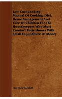 Low Cost Cooking - Manual of Cooking, Diet, Home Management and Care of Children for the Housekeepers Who Must Conduct Their Homes with Small Expendit