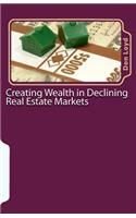 Creating Wealth in Declining Real Estate Markets: How to Get Rich in the Best Real Estate Market in 50 Years or More