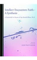 Intellect Encounters Faith - A Synthesis: A Festschrift in Honor of Jay Harold Ellens, Ph.D.