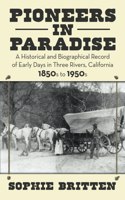 Pioneers in Paradise: A Historical and Biographical Record of Early Days in Three Rivers, California 1850s to 1950s