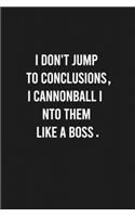 I don't jump to conclusions, I cannonball into them like a boss.