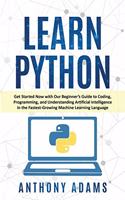 Learn Python: Get Started Now with Our Beginner's Guide to Coding, Programming, and Understanding Artificial Intelligence in the Fastest-Growing Machine Learning 