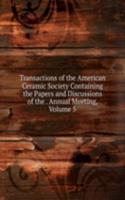 Transactions of the American Ceramic Society Containing the Papers and Discussions of the . Annual Meeting, Volume 5