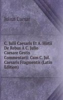 C. Julii Caesaris Et A. Hirtii De Rebus A C. Julio Caesare Gestis Commentarii: Cum C. Jul. Caesaris Fragmentis (Latin Edition)