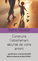 Construire l'attachement sécurisé de votre enfant: - guide pour une parentalité épanouissante et équilibrée -