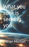 What you seek is seeking you