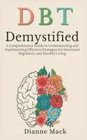 Dialectical Behavior Therapy (DBT) Demystified: A Comprehensive Guide to Understanding and Implementing Effective Strategies for Emotional Regulation and Mindful Living