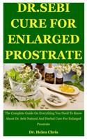 Dr. Sebi Cure For Enlarged Prostrate: The Complete Guide On Everything You Need To Know About Dr. Sebi Natural And Herbal Cure For Enlarged Prostrate