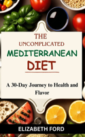 Uncomplicated Mediterranean Diet: A 30-Day Journey to Health and Flavor, Revitalize Your Health with a 30-Day Culinary Journey to a Vibrant Lifestyle
