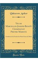 Vie de Marcellin-Joseph-Benoît Champagnat Pretre Mariste: Fondateur de la Société des Petits Frères de Marie (Classic Reprint)