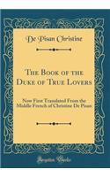 The Book of the Duke of True Lovers: Now First Translated from the Middle French of Christine de Pisan (Classic Reprint): Now First Translated from the Middle French of Christine de Pisan (Classic Reprint)