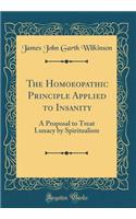 The Homoeopathic Principle Applied to Insanity: A Proposal to Treat Lunacy by Spiritualism (Classic Reprint)