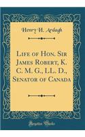 Life of Hon. Sir James Robert, K. C. M. G., LL. D., Senator of Canada (Classic Reprint)