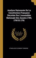 Analyse Raisonnée De La Constitution Française Décrétée Par L'assemblée Nationale Des Années 1789, 1790 Et 1791