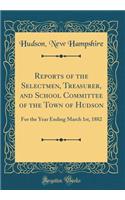 Reports of the Selectmen, Treasurer, and School Committee of the Town of Hudson: For the Year Ending March 1st, 1882 (Classic Reprint)