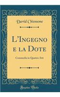 L'Ingegno E La Dote: Commedia in Quattro Atti (Classic Reprint)