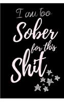 I am too Sober for this Shit: Notebook for recovery, self help and Purpose. Journal Gift, Diary, Doodle Gift or Notebook 6 x 9 Compact Size- 100 Blank Lined Pages, Gift Present B