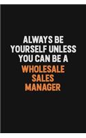 Always Be Yourself Unless You Can Be A Wholesale Sales Manager