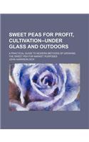 Sweet Peas for Profit, Cultivation--Under Glass and Outdoors; A Practical Guide to Modern Methods of Growing the Sweet Pea for Market Purposes