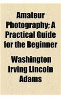 Amateur Photography; A Practical Guide for the Beginner: A Practical Guide for the Beginner(English)