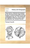 Observations, Historical and Practical, on the Rise and Primitive State of New-England. a Sermon Preach'd to the Said Congregation Aug. 23. 1730. Being the Last Sabbath of the First Century Since Its Settlement. by Thomas Foxcroft