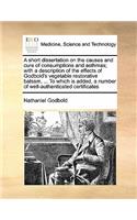 A short dissertation on the causes and cure of consumptions and asthmas; with a description of the effects of Godbold's vegetable restorative balsam, ... To which is added, a number of well-authenticated certificates