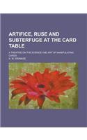 Artifice, Ruse and Subterfuge at the Card Table; A Treatise on the Science and Art of Manipulating Cards