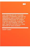 The Firm Belief of a Future Reward a Powerful Motive to Obedience and a Good Life: A Sermon Preached at Christ Church in Boston, August 20. 1765. at the Funeral of the Rev. Timothy Cutler, D.D. Late Rector of Said Church