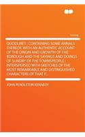 Quodlibet: Containing Some Annals Thereof, with an Authentic Account of the Origin and Growth of the Borough and the Sayings and Doings of Sundry of the Townspeople: Interspersed with Sketches of the Most Remarkable and Distinguished Characters of