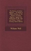 The History of Infant Baptism ...: To Which Is Added a Defence of the History of Infant Baptism, Against the Reflections of Mr. Gale and Others, Volume 3 - Primary Source Edition: To Which Is Added a Defence of the History of Infant Baptism, Against the Reflections of Mr. Gale and Others, Volume 3 - Primary Source Edition