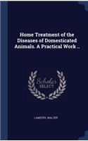 Home Treatment of the Diseases of Domesticated Animals. A Practical Work ..