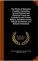 The Works of Benjamin Franklin, Containing Several Political and Historical Tracts Not Included in Any Former Edition, and Many Letters, Official and Private, Not Hitherto Published;